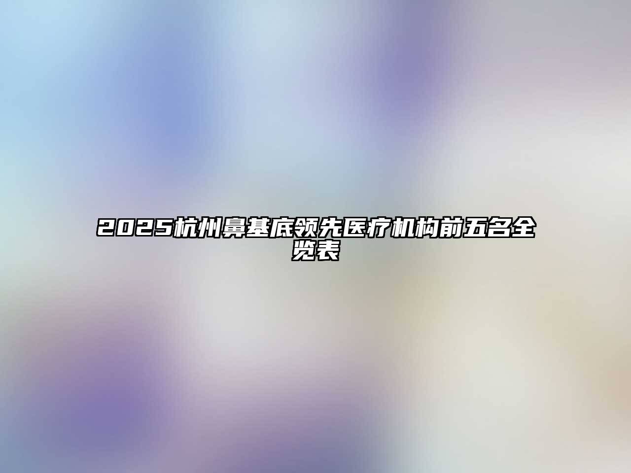 2025杭州鼻基底领先医疗机构前五名全览表