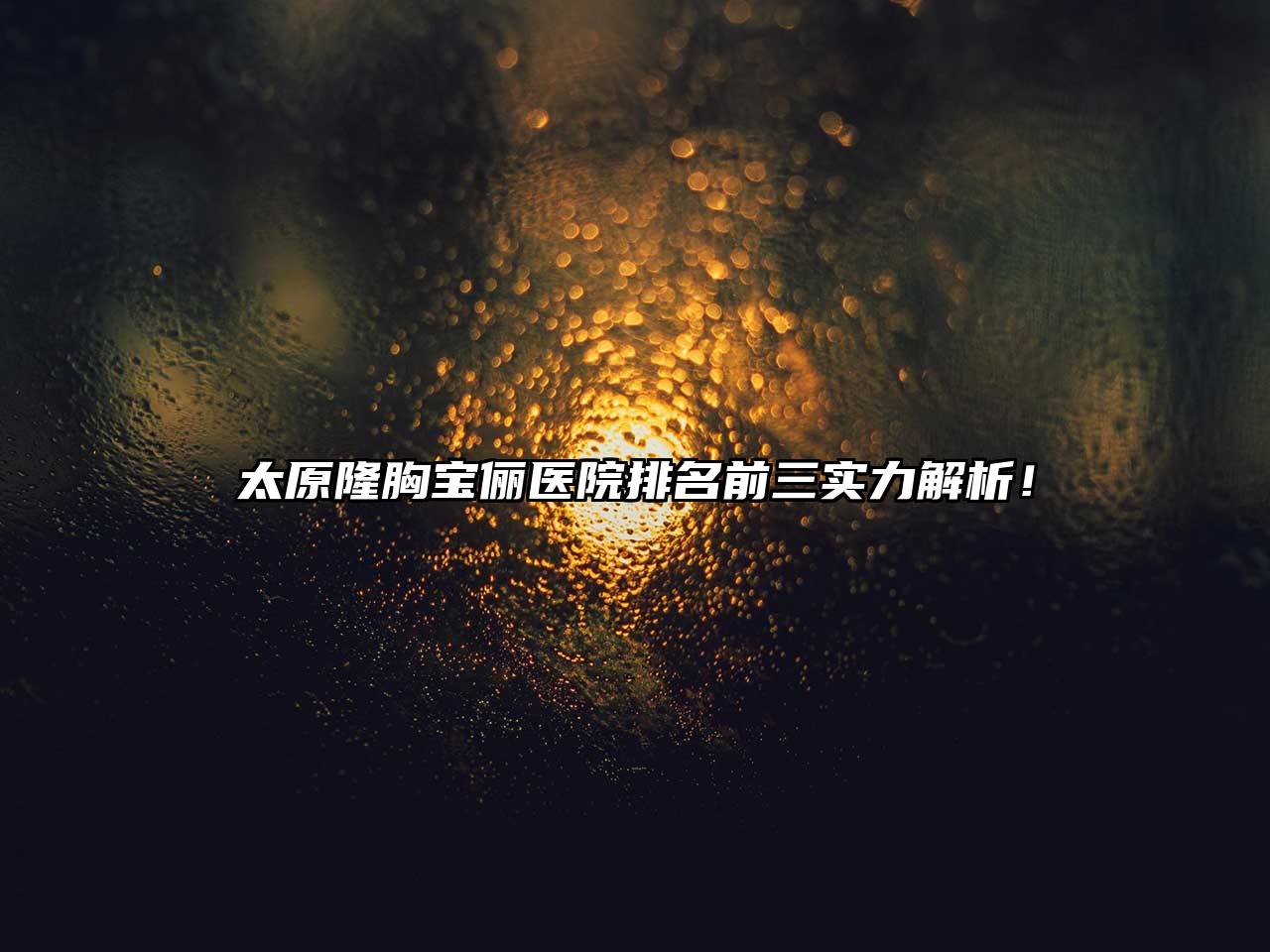 太原隆胸宝俪医院排名前三实力解析！