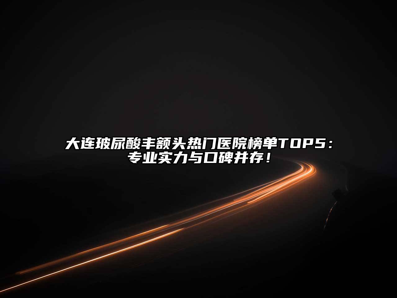 大连玻尿酸丰额头热门医院榜单TOP5：专业实力与口碑并存！
