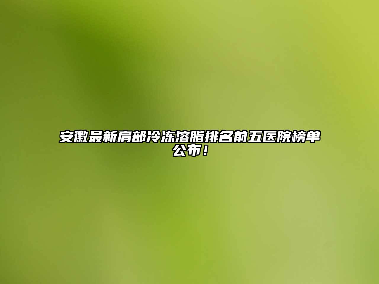 安徽最新肩部冷冻溶脂排名前五医院榜单公布！