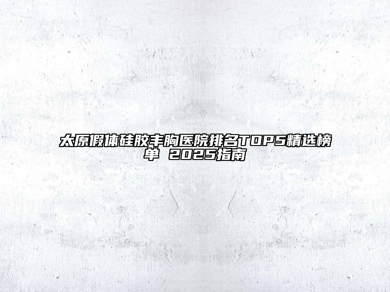 太原假体硅胶丰胸医院排名TOP5精选榜单 2025指南