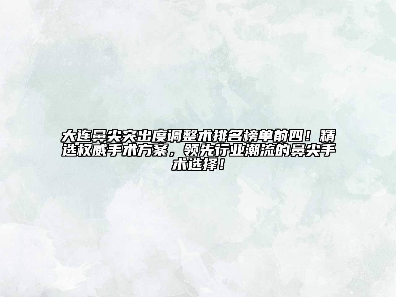 大连鼻尖突出度调整术排名榜单前四！精选权威手术方案，领先行业潮流的鼻尖手术选择！