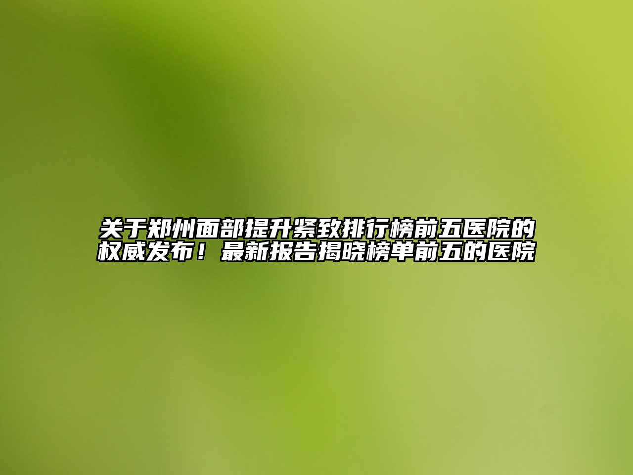 郑州面部提升紧致排行榜前五医院的权威发布！最新报告揭晓榜单前五的医院