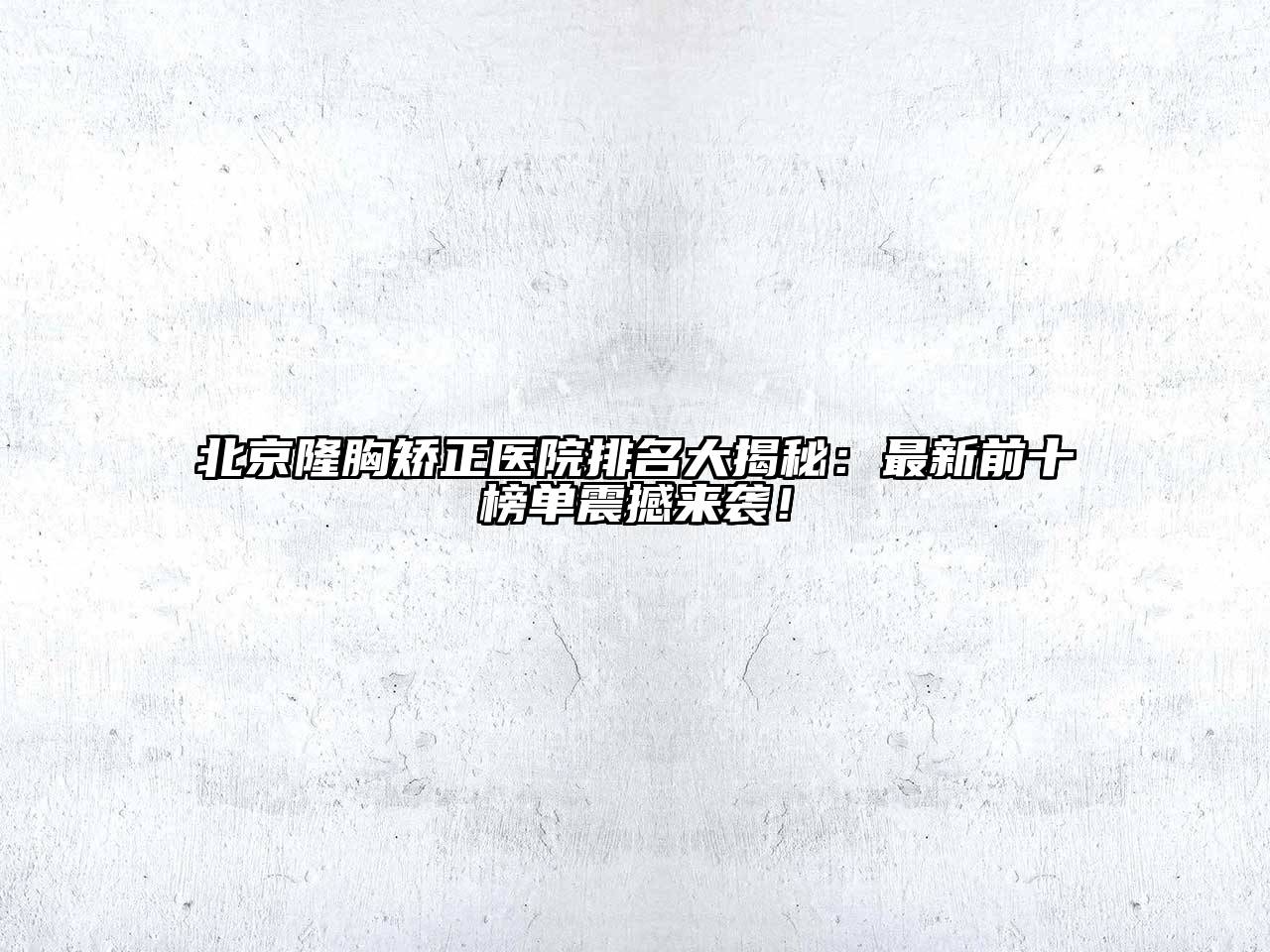 北京隆胸矫正医院排名大揭秘：最新前十榜单震撼来袭！