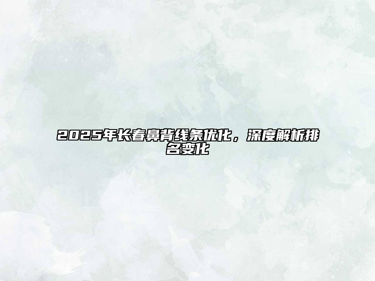 2025年长春鼻背线条优化，深度解析排名变化