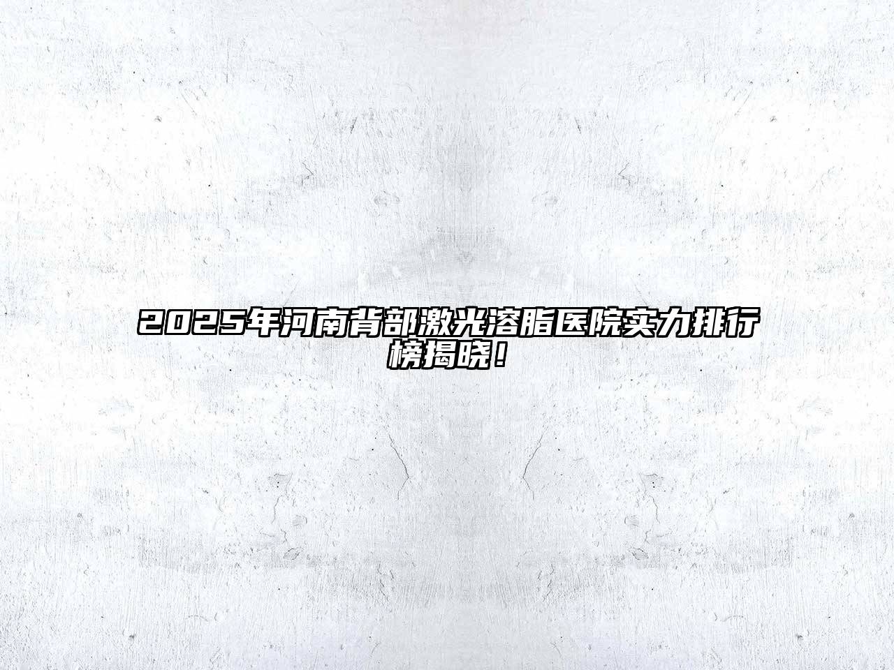 2025年河南背部激光溶脂医院实力排行榜揭晓！
