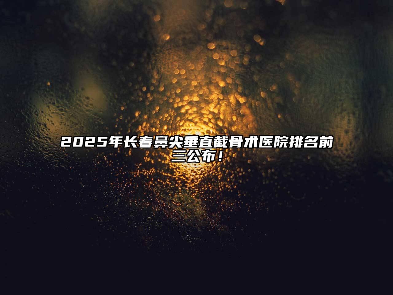 2025年长春鼻尖垂直截骨术医院排名前三公布！