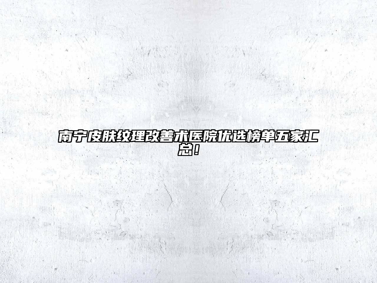 南宁皮肤纹理改善术医院优选榜单五家汇总！