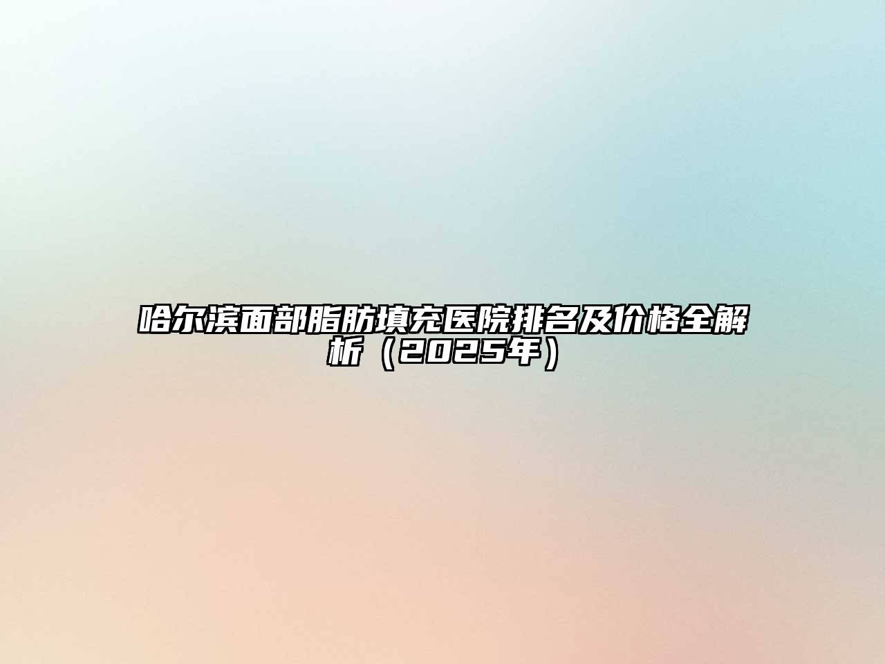 哈尔滨面部脂肪填充医院排名及价格全解析（2025年）