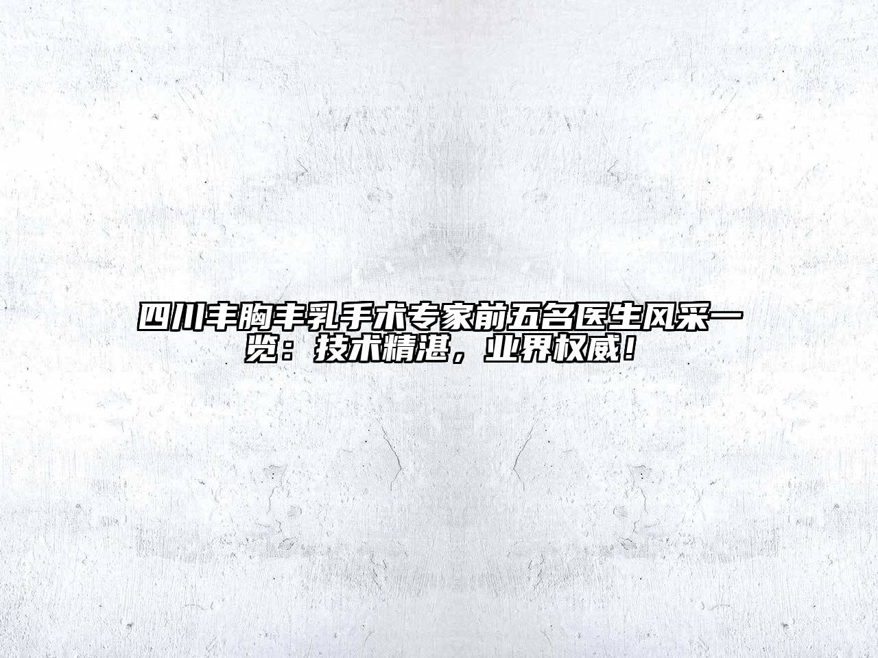 四川丰胸丰乳手术专家前五名医生风采一览：技术精湛，业界权威！