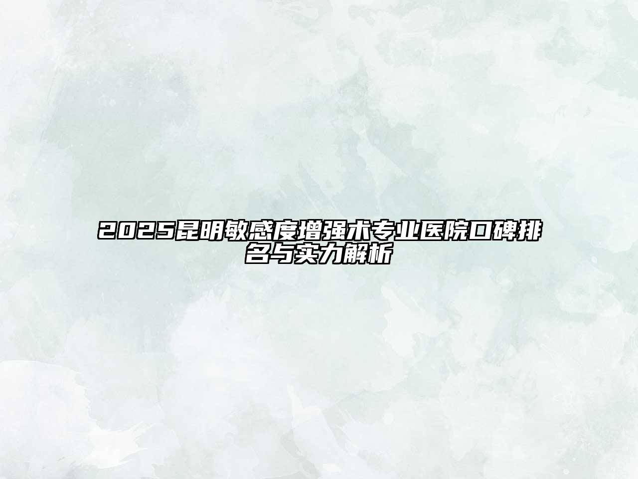 2025昆明敏感度增强术专业医院口碑排名与实力解析
