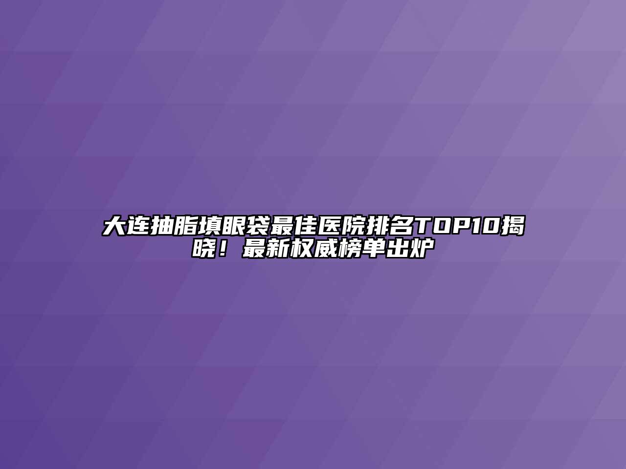 大连抽脂填眼袋最佳医院排名TOP10揭晓！最新权威榜单出炉