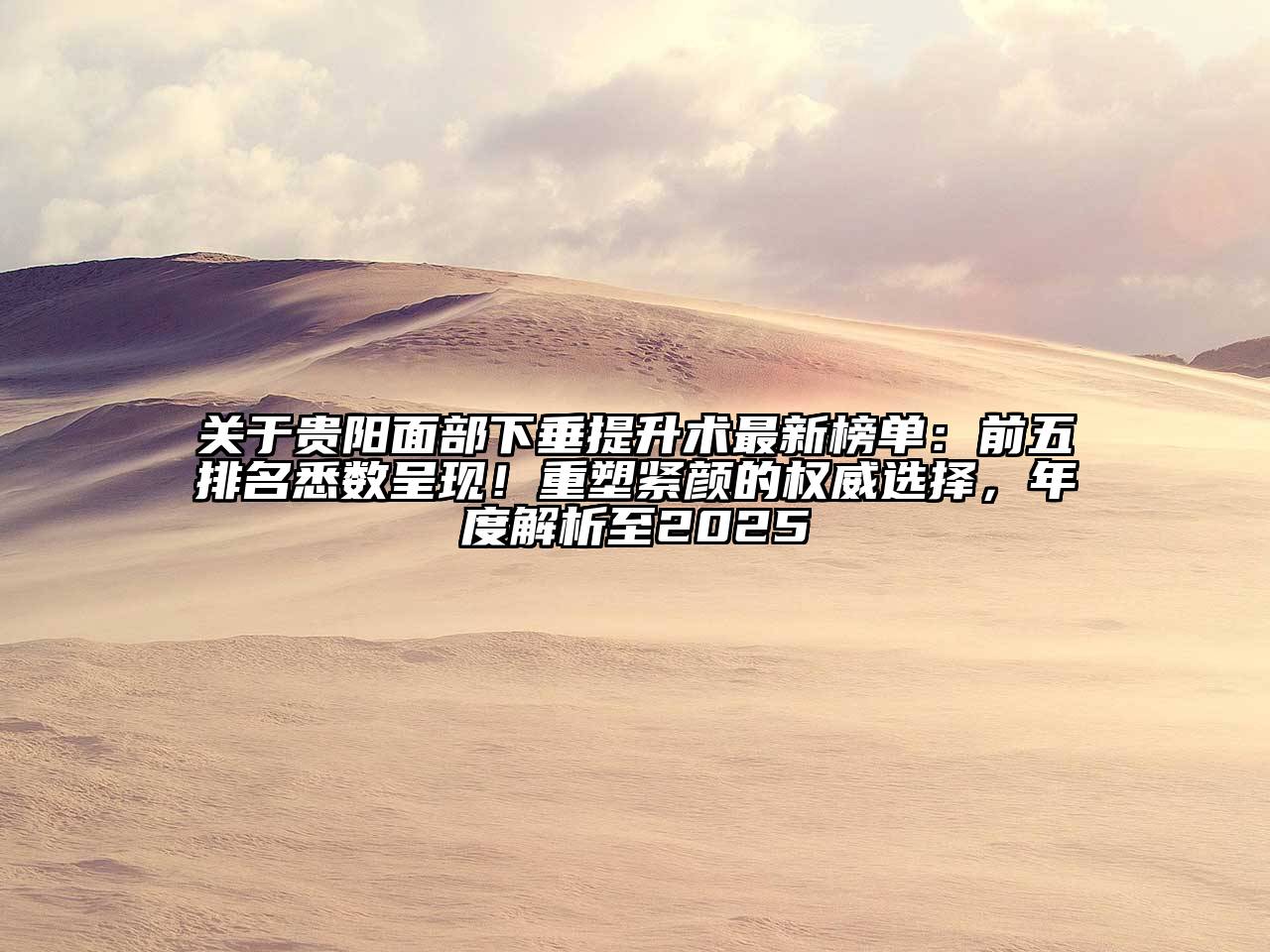 贵阳面部下垂提升术最新榜单：前五排名悉数呈现！重塑紧颜的权威选择，年度解析至2025