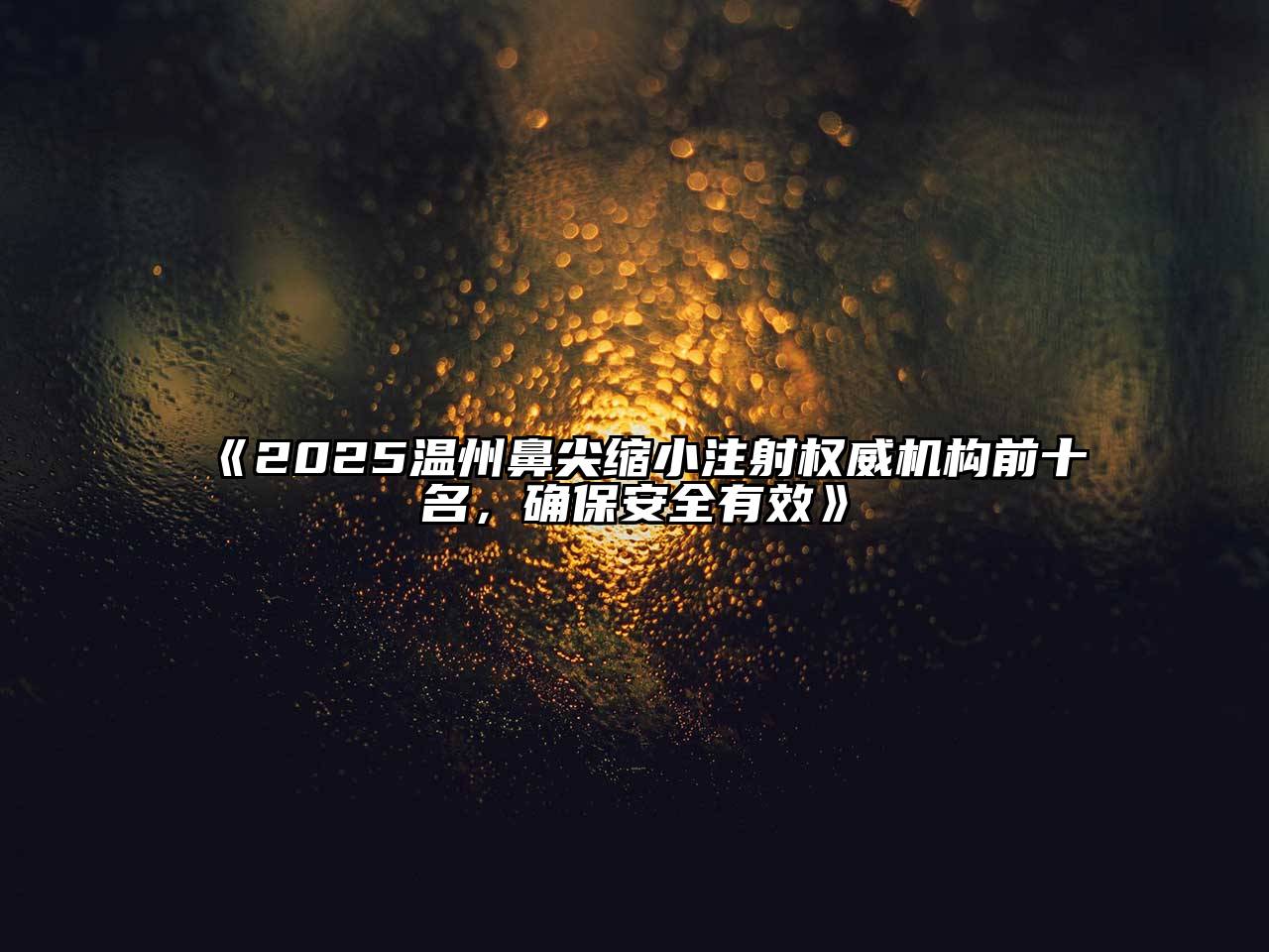 2025温州鼻尖缩小注射权威机构前十名，确保安全有效