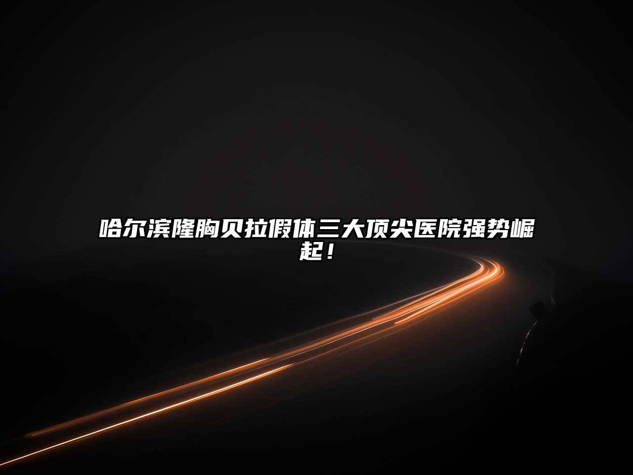 哈尔滨隆胸贝拉假体三大顶尖医院强势崛起！