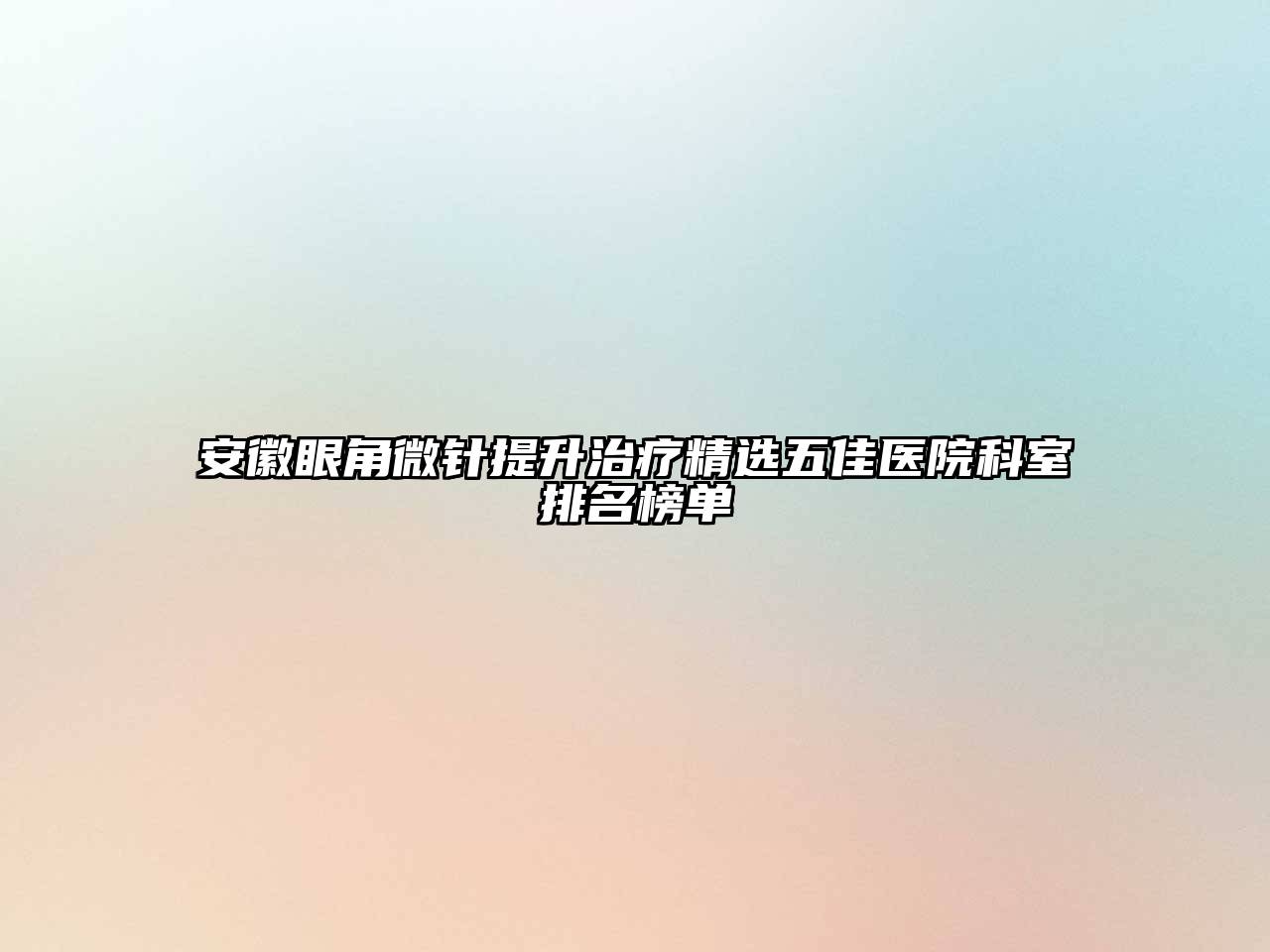 安徽眼角微针提升治疗精选五佳医院科室排名榜单