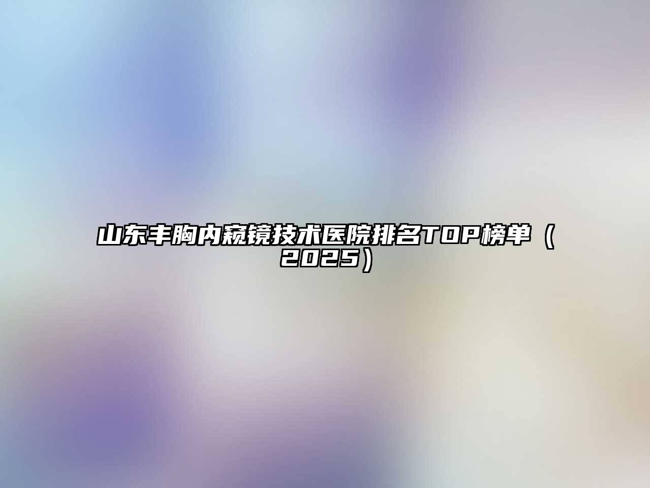 山东丰胸内窥镜技术医院排名TOP榜单2025年