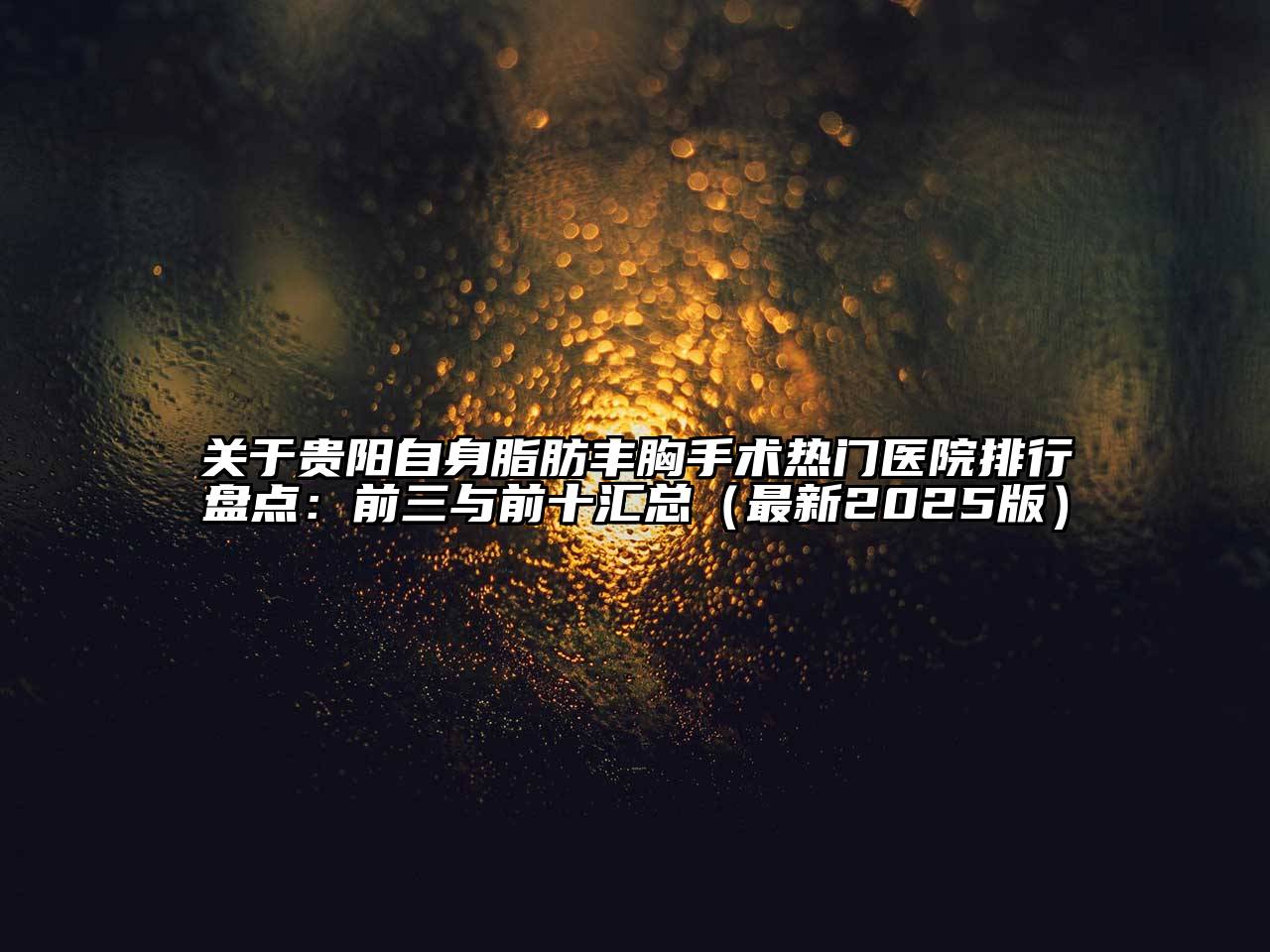 贵阳自身脂肪丰胸手术热门医院排行盘点：前三与前十汇总（最新2025版）