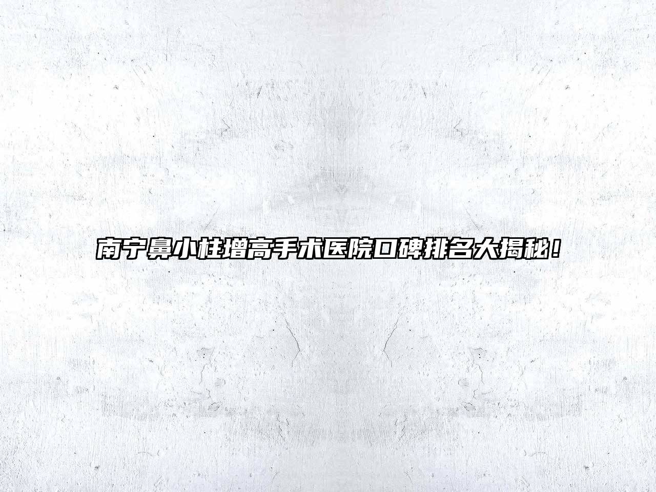 南宁鼻小柱增高手术医院口碑排名大揭秘！