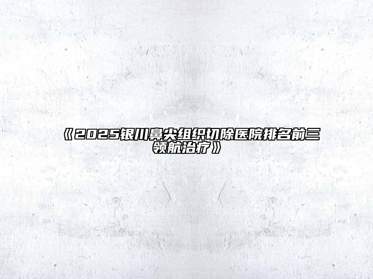 2025银川鼻尖组织切除医院排名前三领航治疗