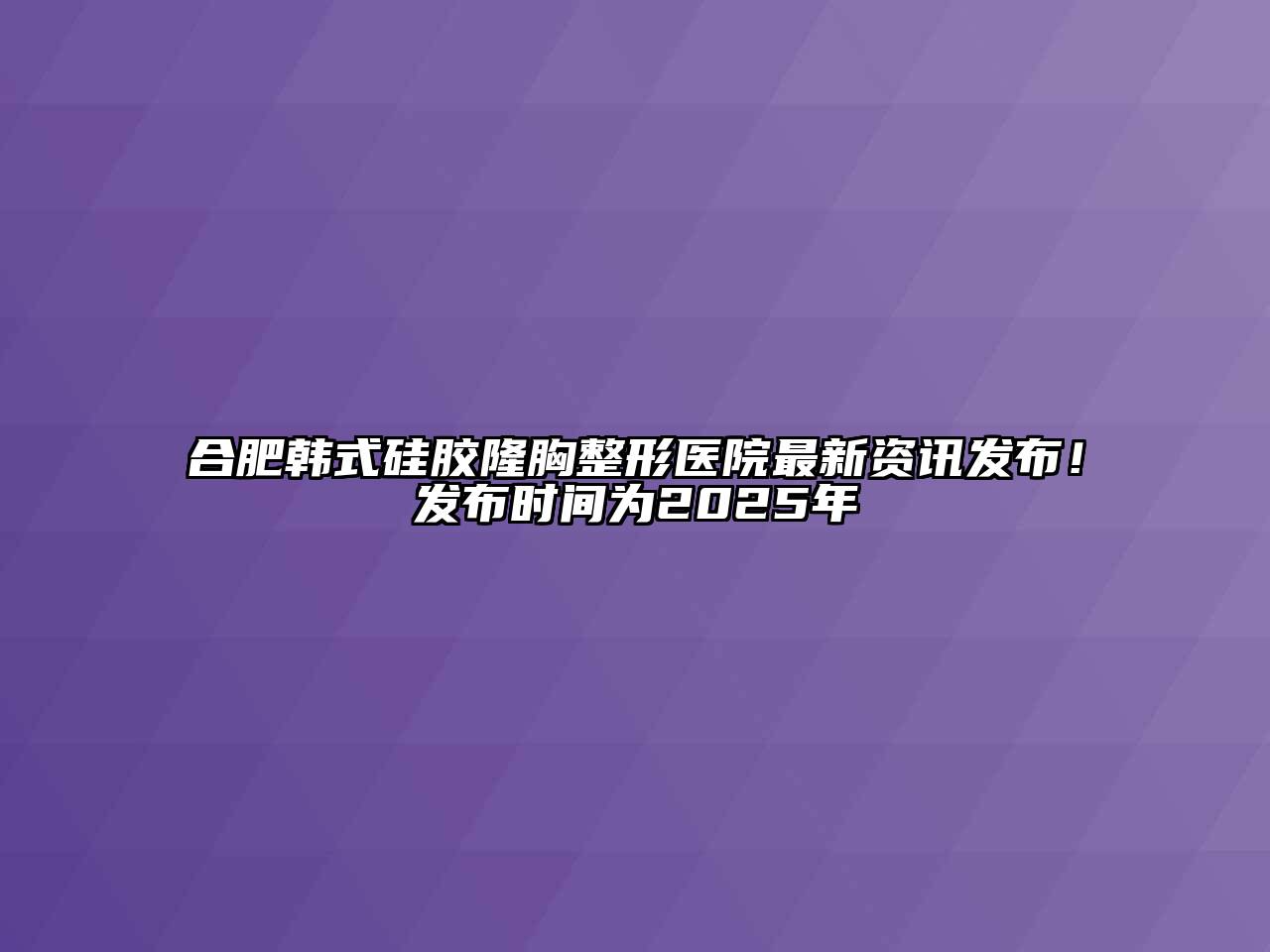 合肥韩式硅胶隆胸整形医院最新资讯发布！发布时间为2025年