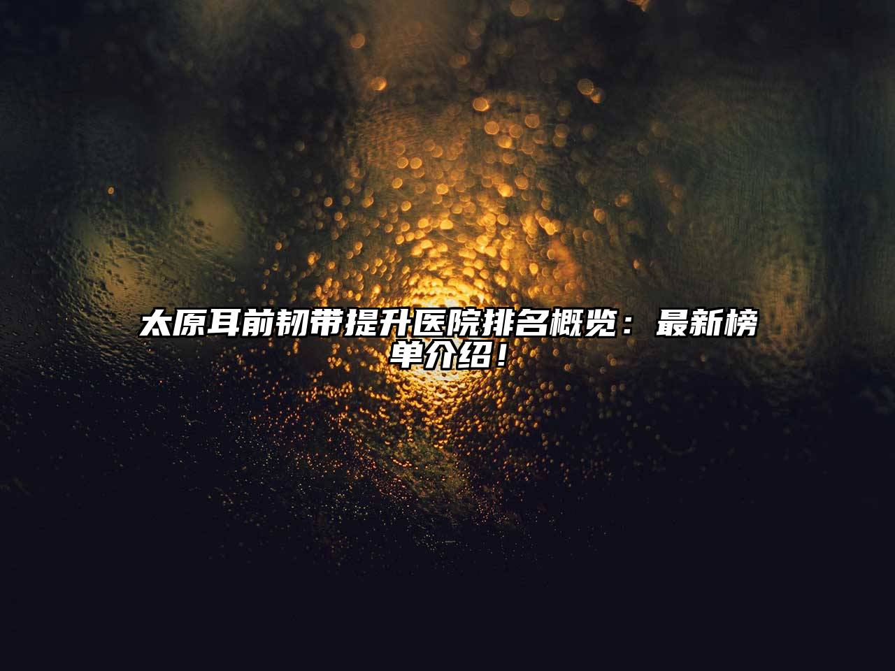 太原耳前韧带提升医院排名概览：最新榜单介绍！