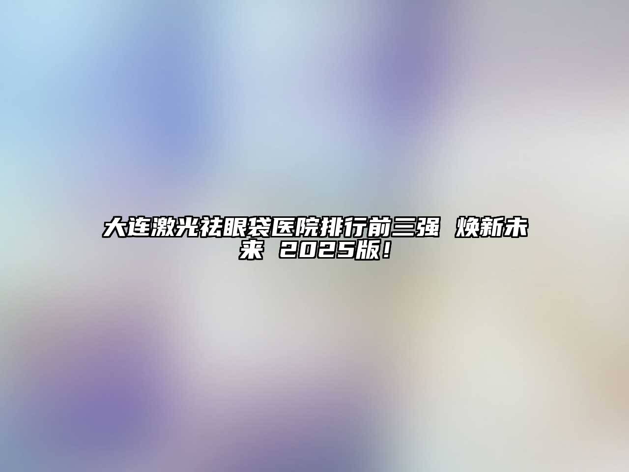 大连激光祛眼袋医院排行前三强 焕新未来 2025版！
