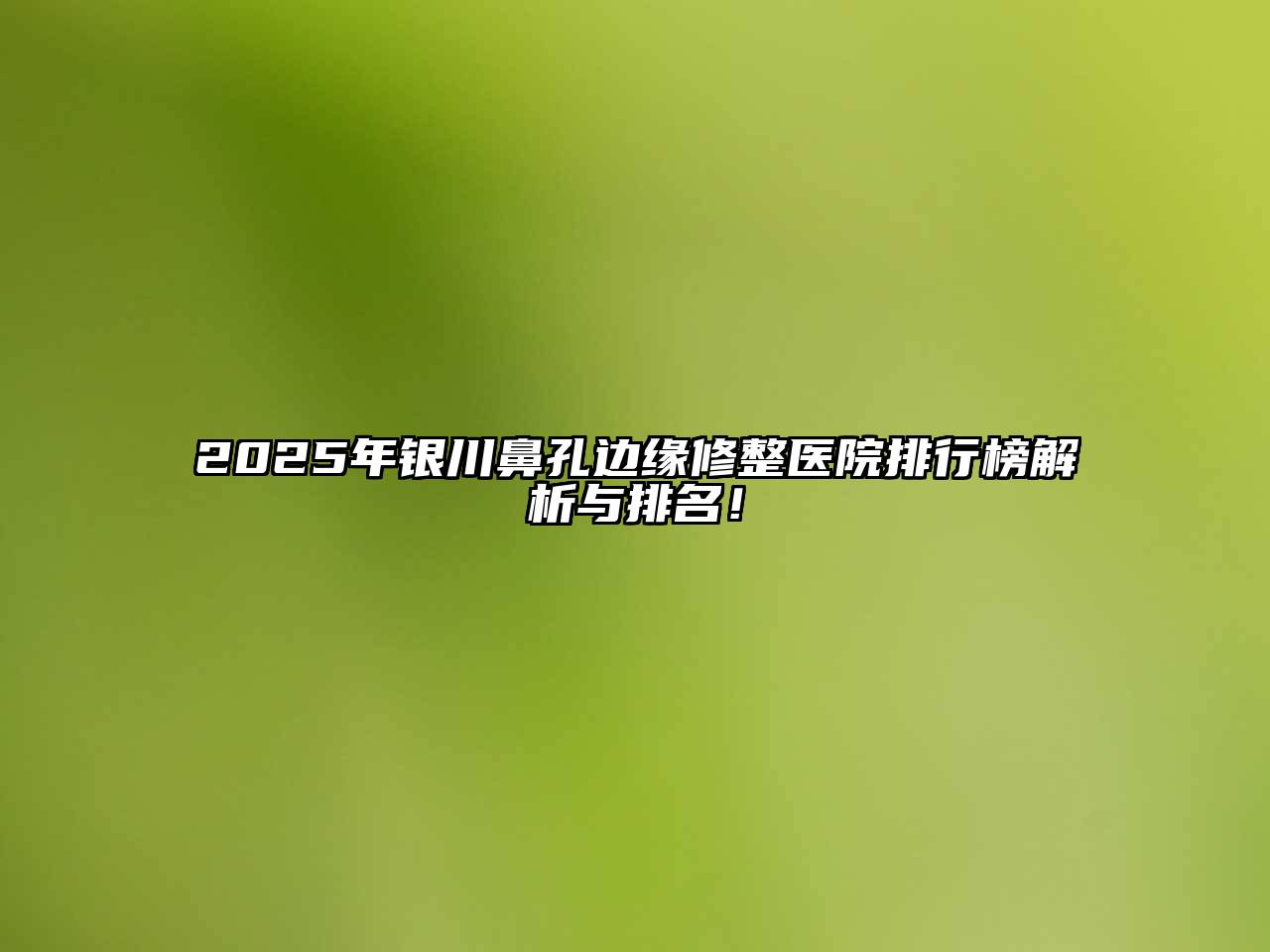 2025年银川鼻孔边缘修整医院排行榜解析与排名！