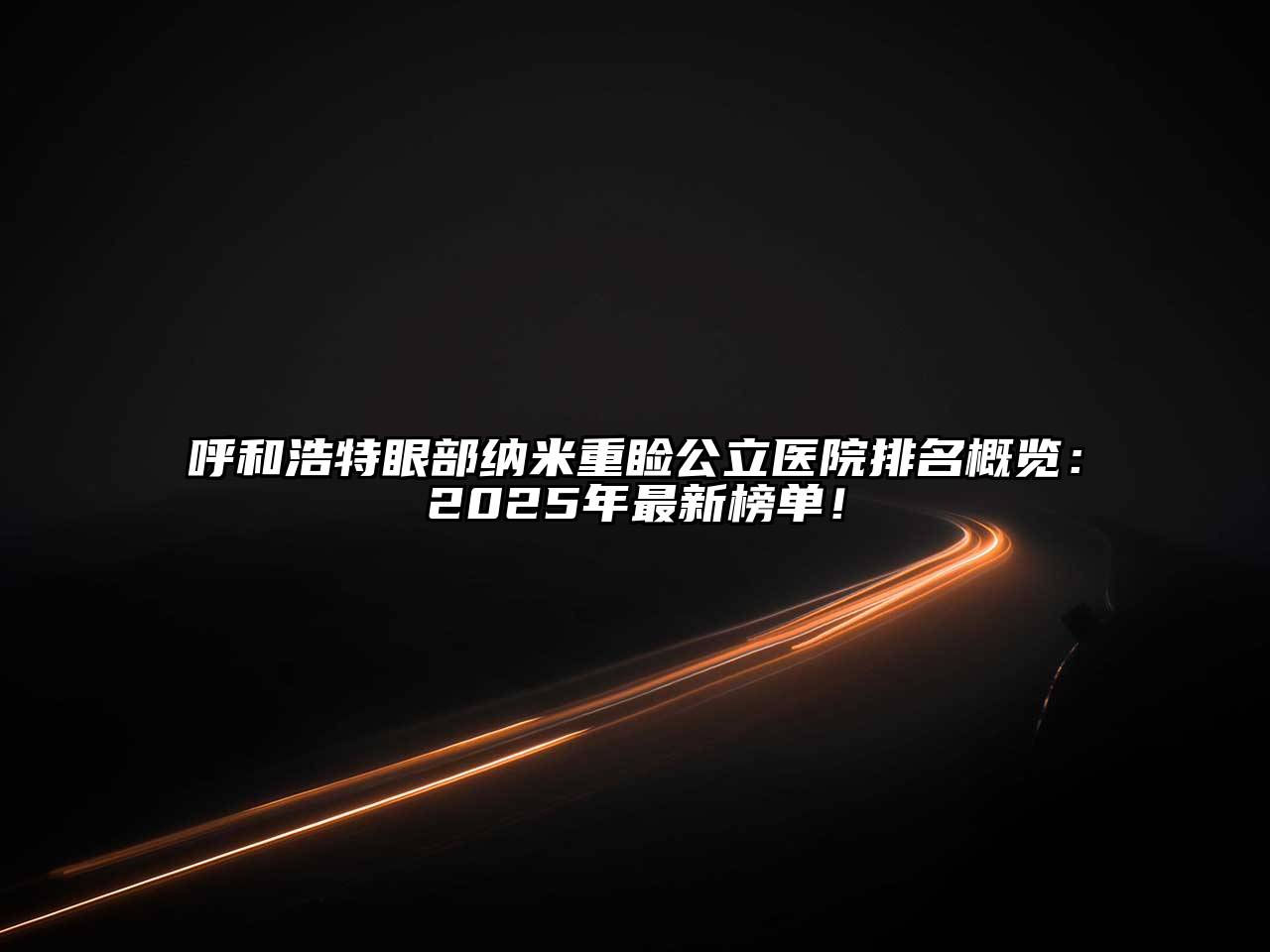 呼和浩特眼部纳米重睑公立医院排名概览：2025年最新榜单！