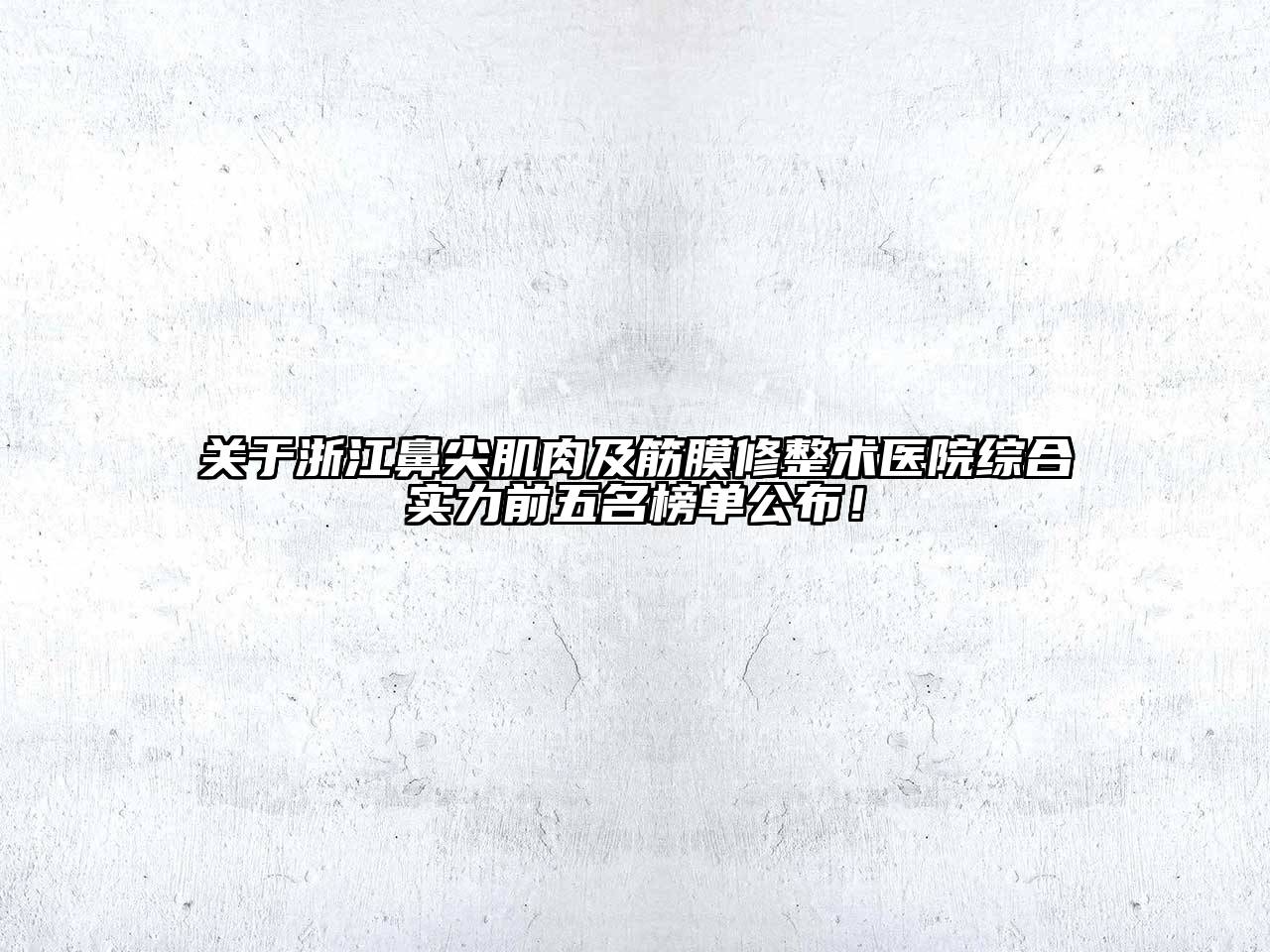 浙江鼻尖肌肉及筋膜修整术医院综合实力前五名榜单公布！