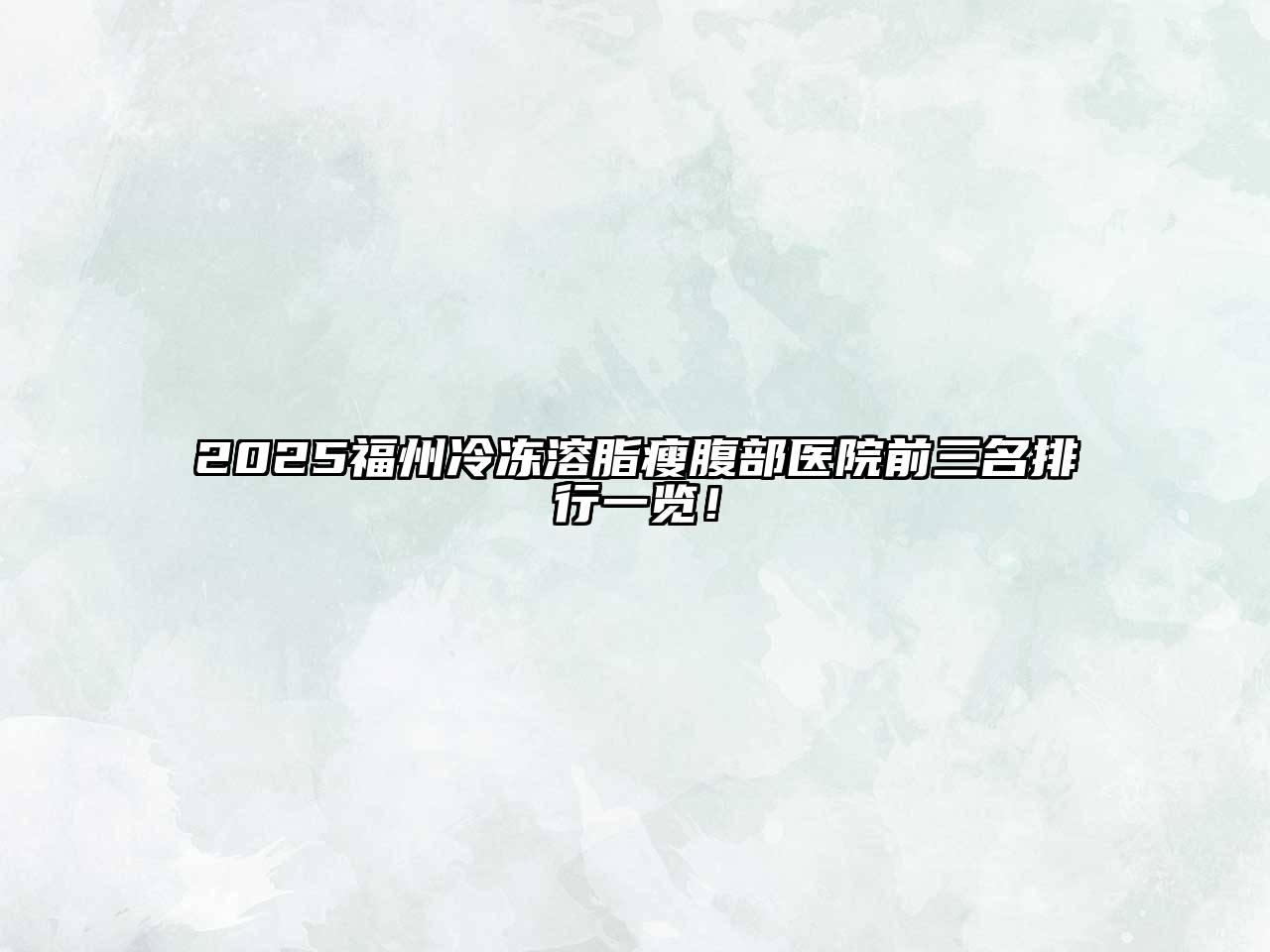 2025福州冷冻溶脂瘦腹部医院前三名排行一览！