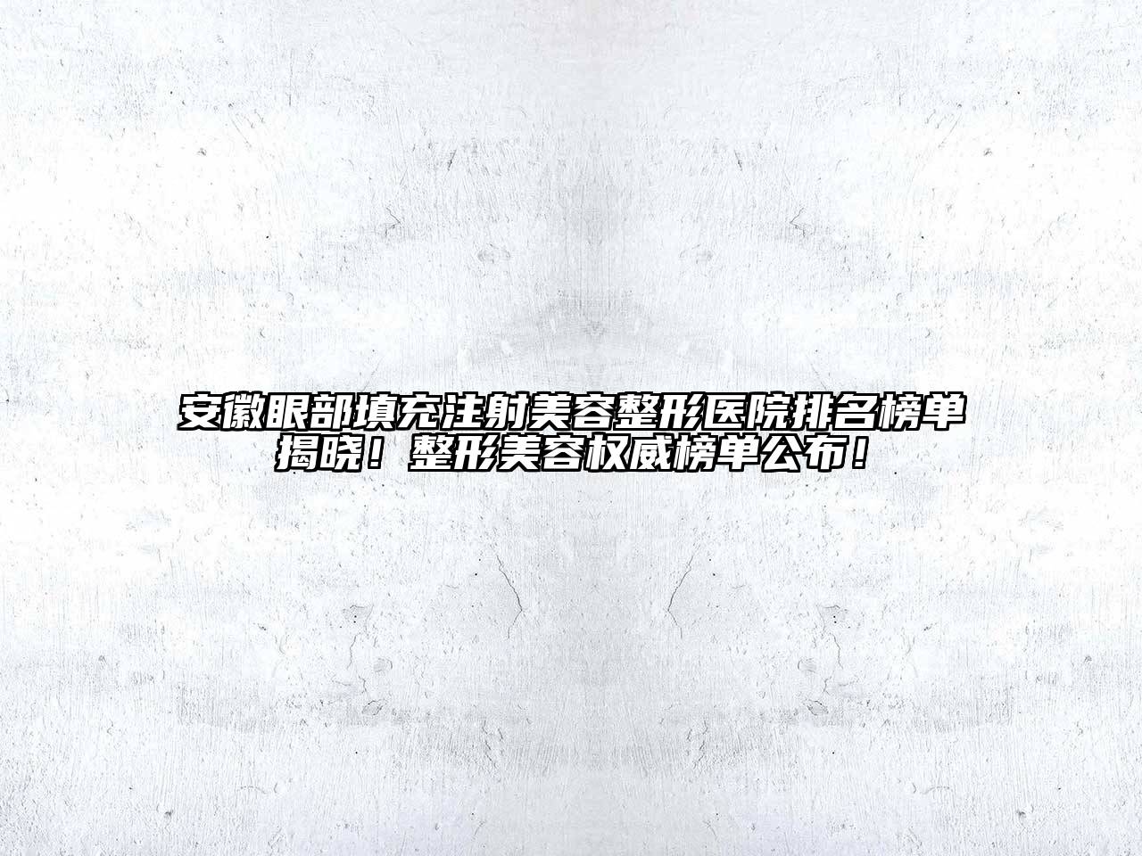 安徽眼部填充注射美容整形医院排名榜单揭晓！整形美容权威榜单公布！