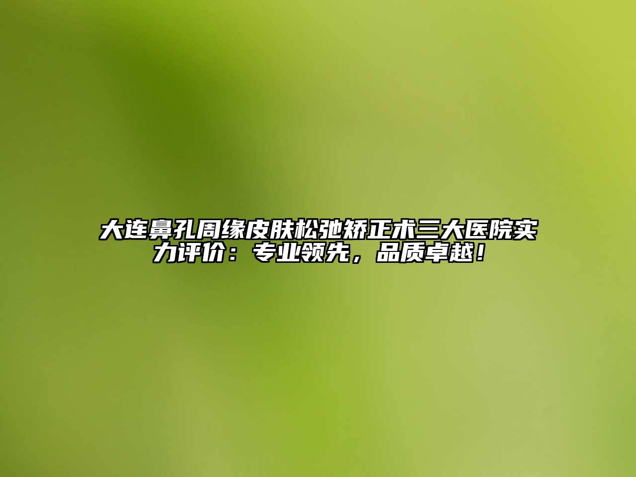 大连鼻孔周缘皮肤松弛矫正术三大医院实力评价：专业领先，品质卓越！
