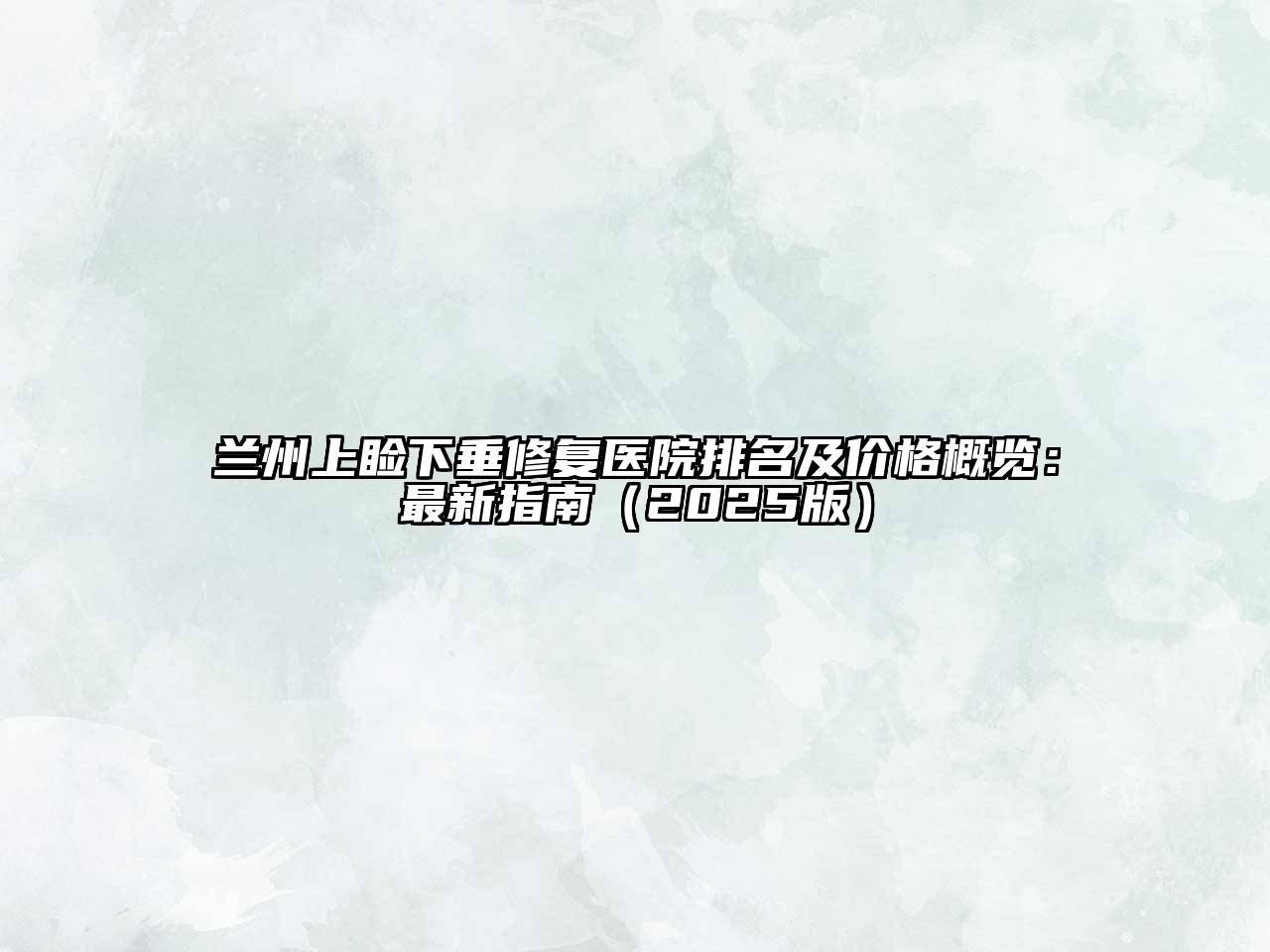 兰州上睑下垂修复医院排名及价格概览：最新指南2025年