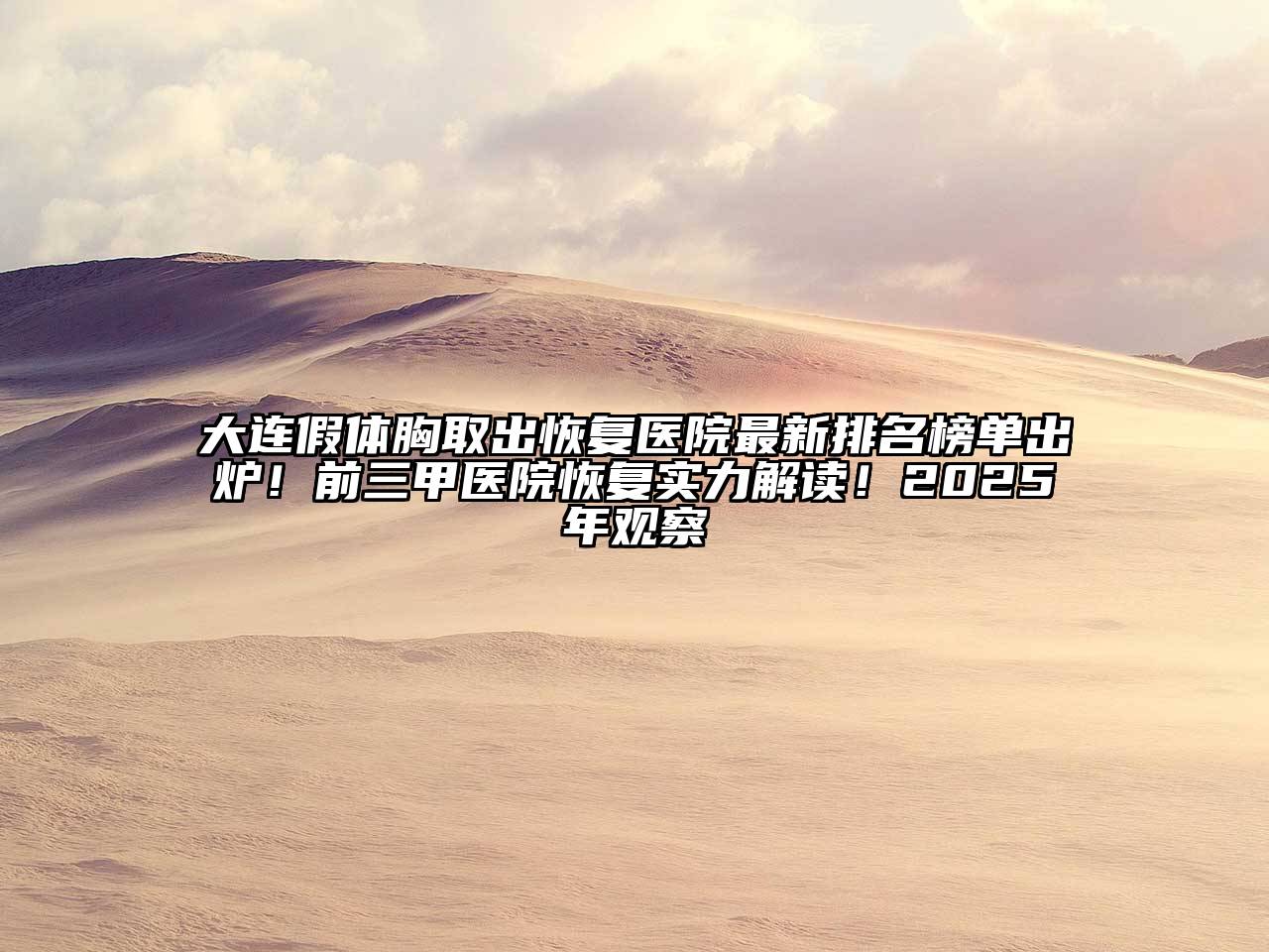 大连假体胸取出恢复医院最新排名榜单出炉！前三甲医院恢复实力解读！2025年观察