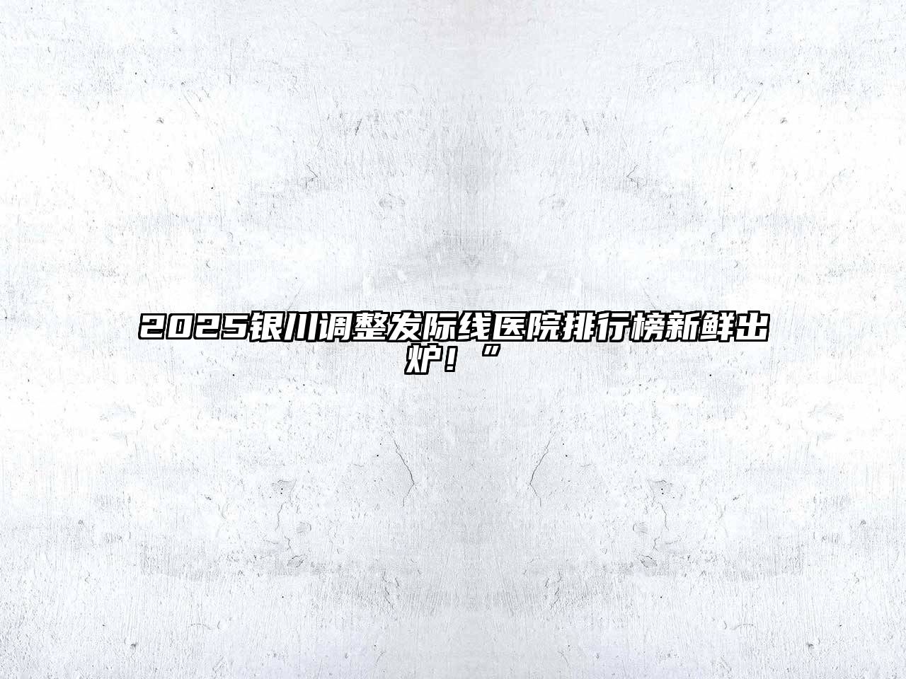 2025银川调整发际线医院排行榜新鲜出炉！”