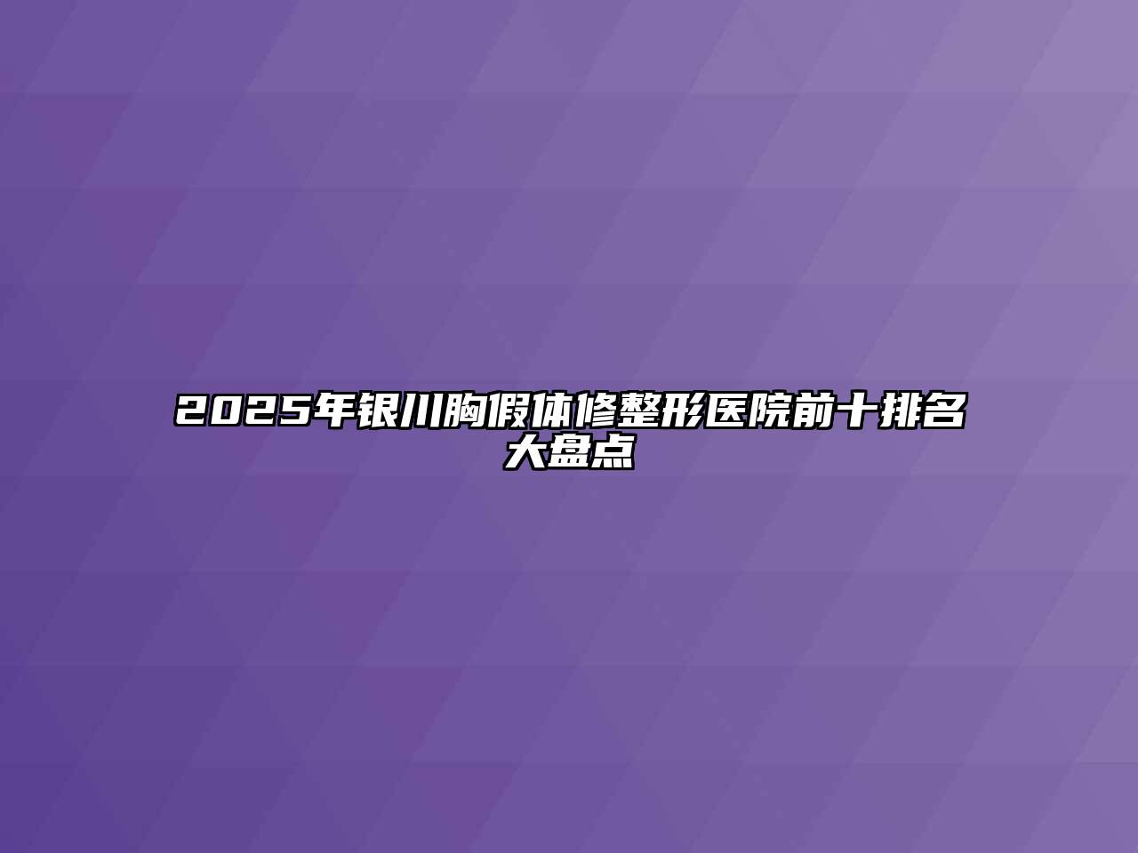 2025年银川胸假体修整形医院前十排名大盘点