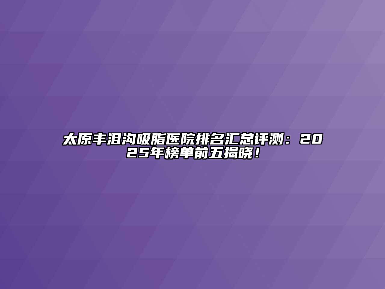 太原丰泪沟吸脂医院排名汇总评测：2025年榜单前五揭晓！
