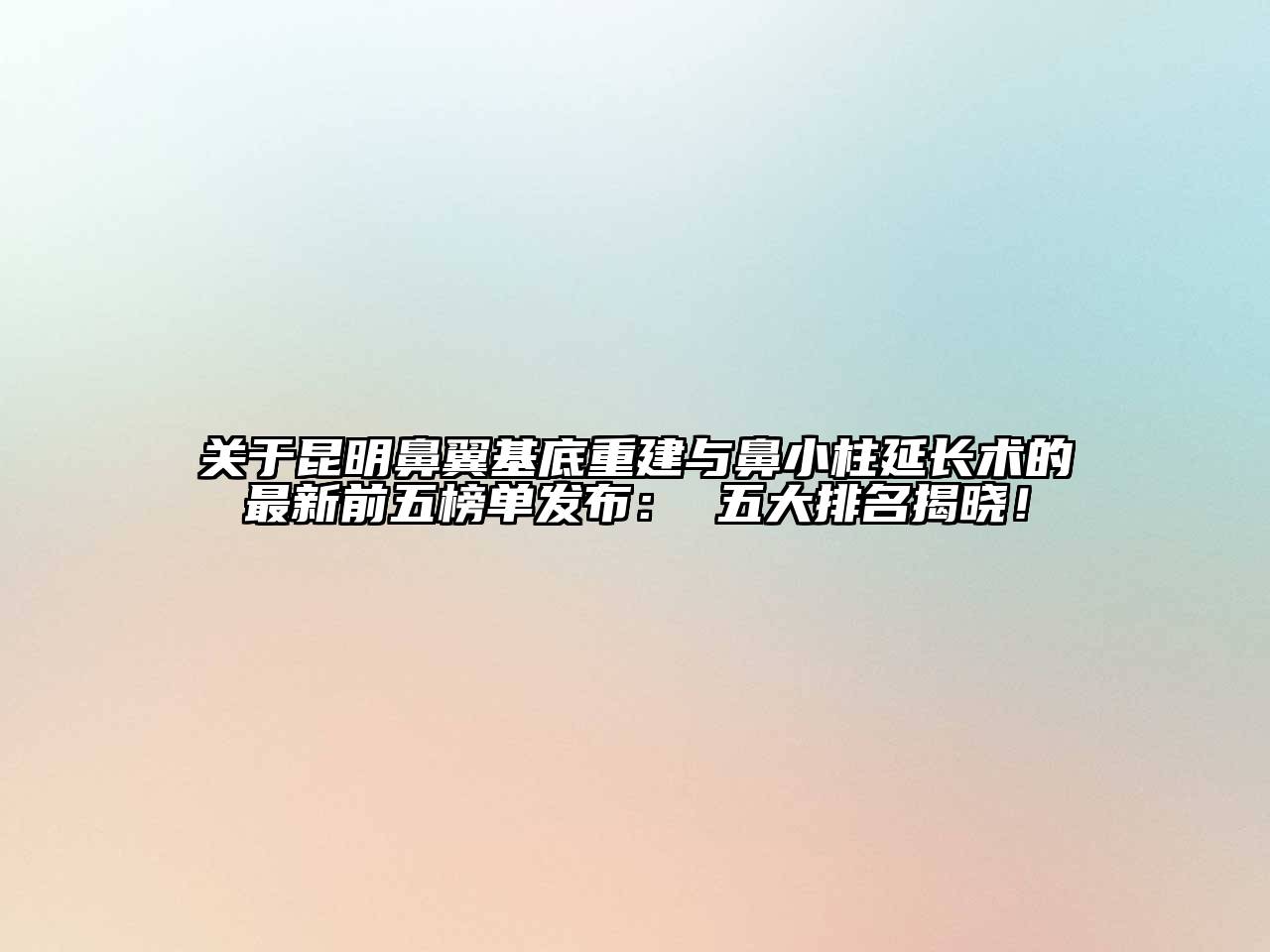 昆明鼻翼基底重建与鼻小柱延长术的最新前五榜单发布： 五大排名揭晓！