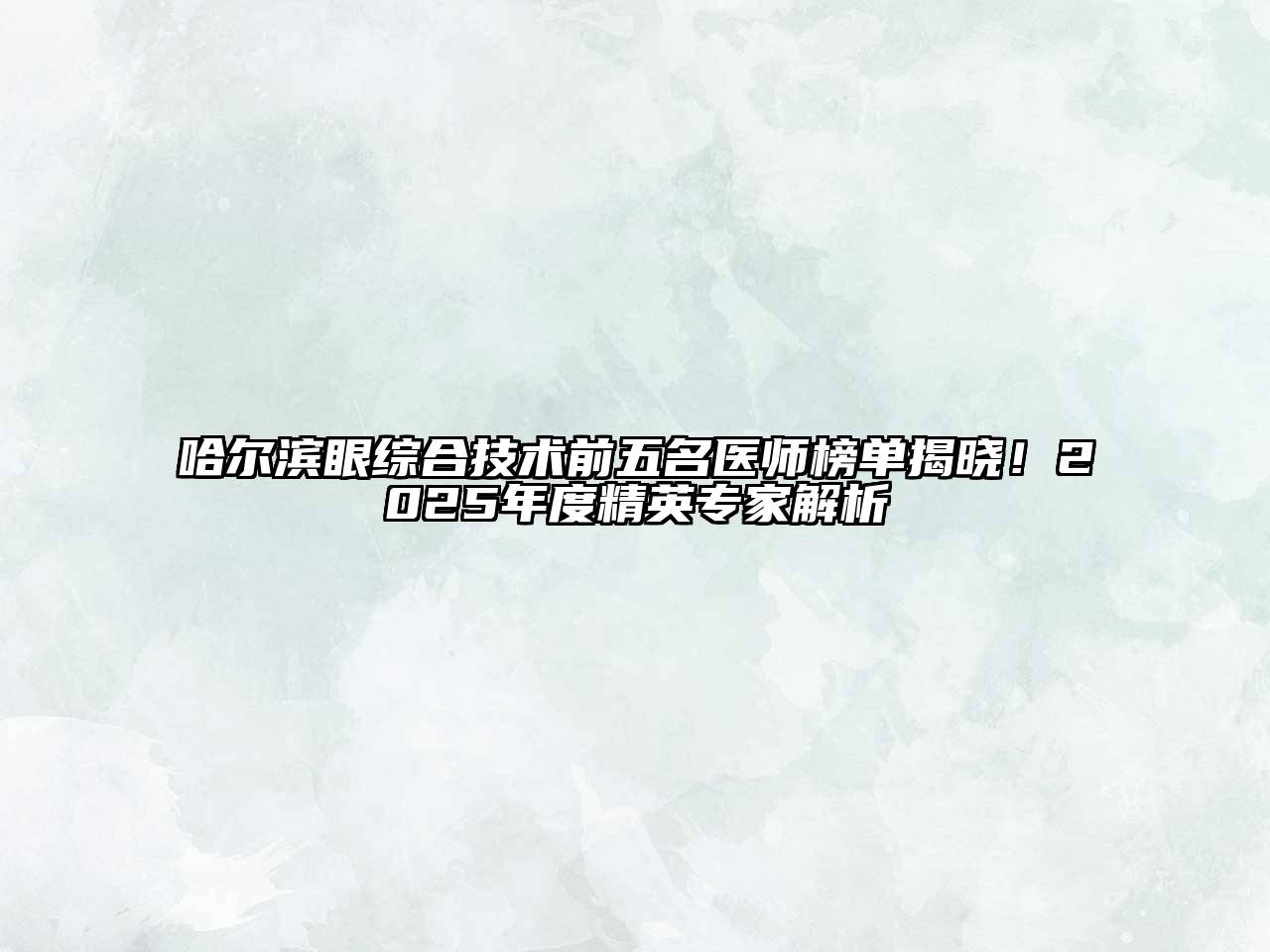 哈尔滨眼综合技术前五名医师榜单揭晓！2025年度精英专家解析