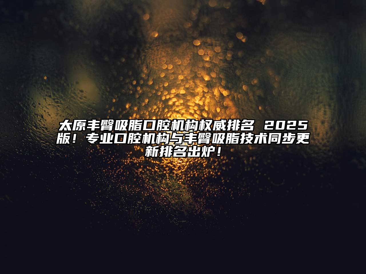 太原丰臀吸脂口腔机构权威排名 2025版！专业口腔机构与丰臀吸脂技术同步更新排名出炉！