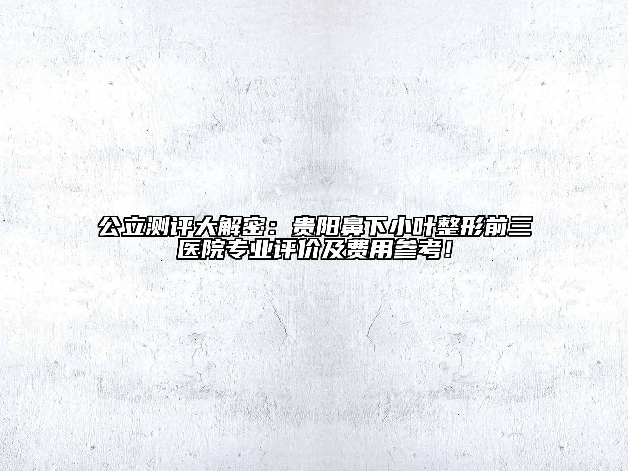 公立测评大解密：贵阳鼻下小叶整形前三医院专业评价及费用参考！