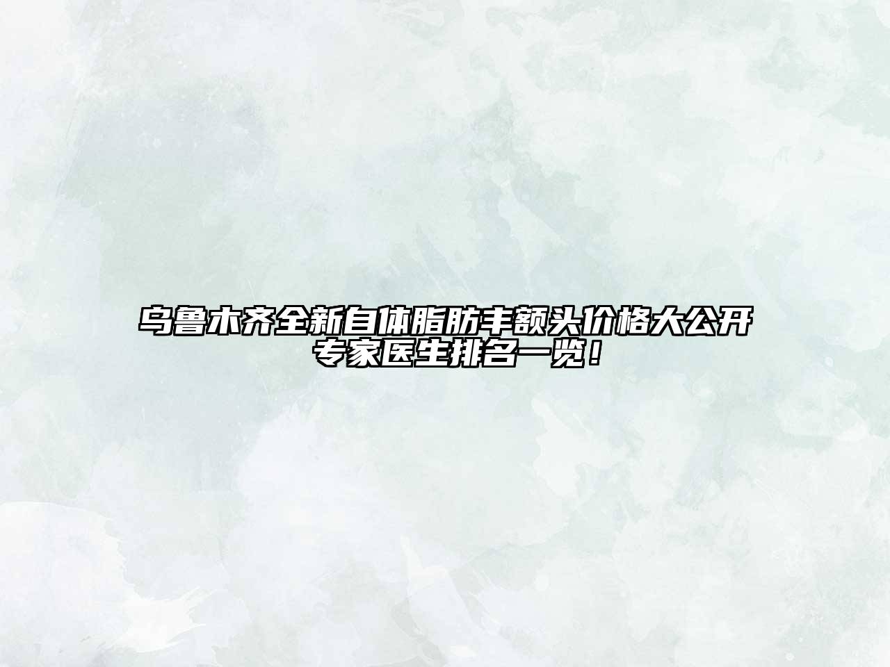 乌鲁木齐全新自体脂肪丰额头价格大公开 专家医生排名一览！