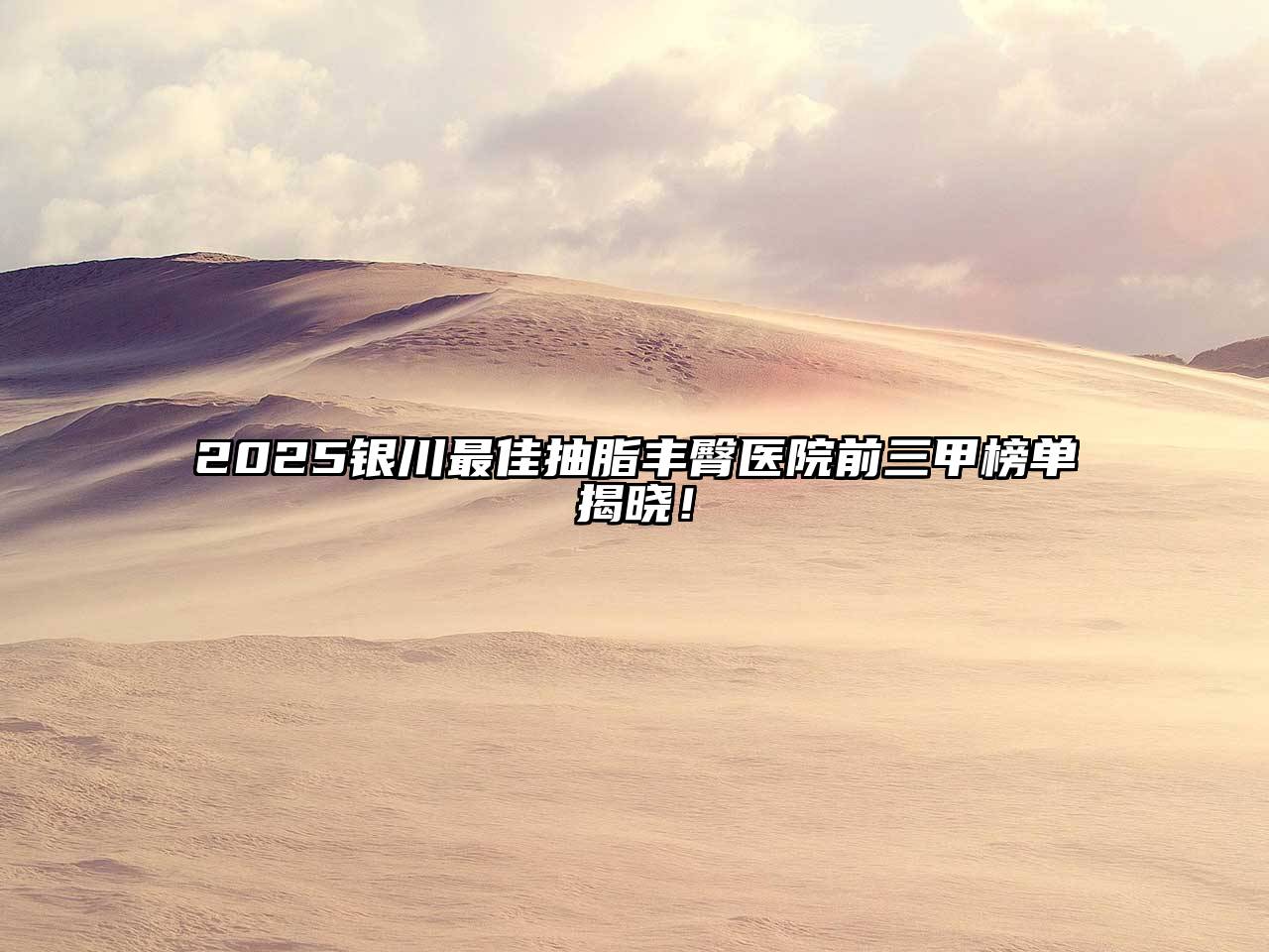 2025银川最佳抽脂丰臀医院前三甲榜单揭晓！