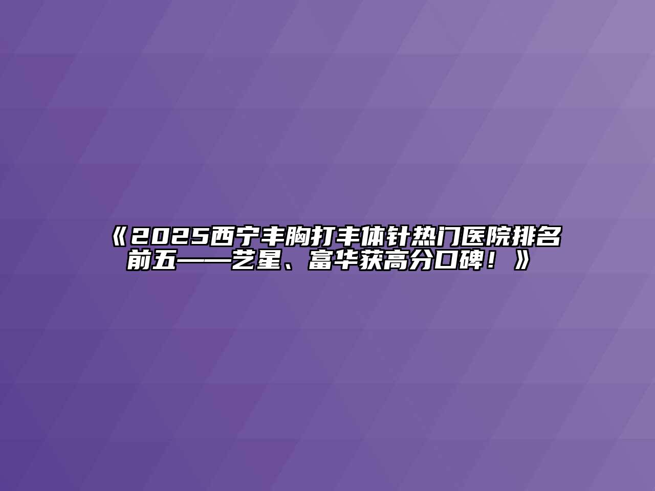 2025西宁丰胸打丰体针热门医院排名前五——艺星、富华获高分口碑！