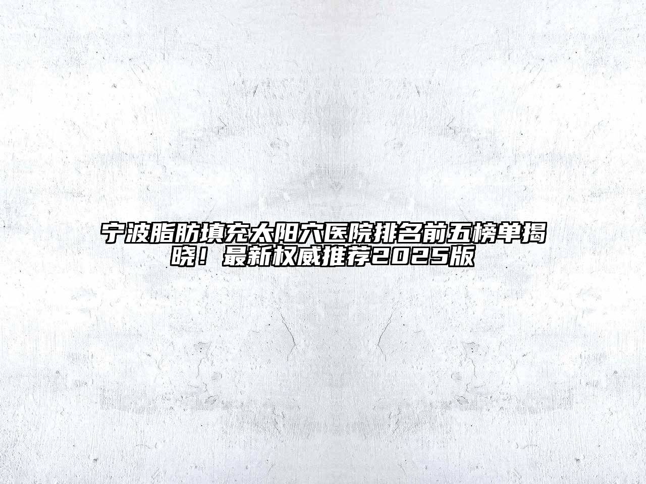 宁波脂肪填充太阳穴医院排名前五榜单揭晓！最新权威推荐2025版