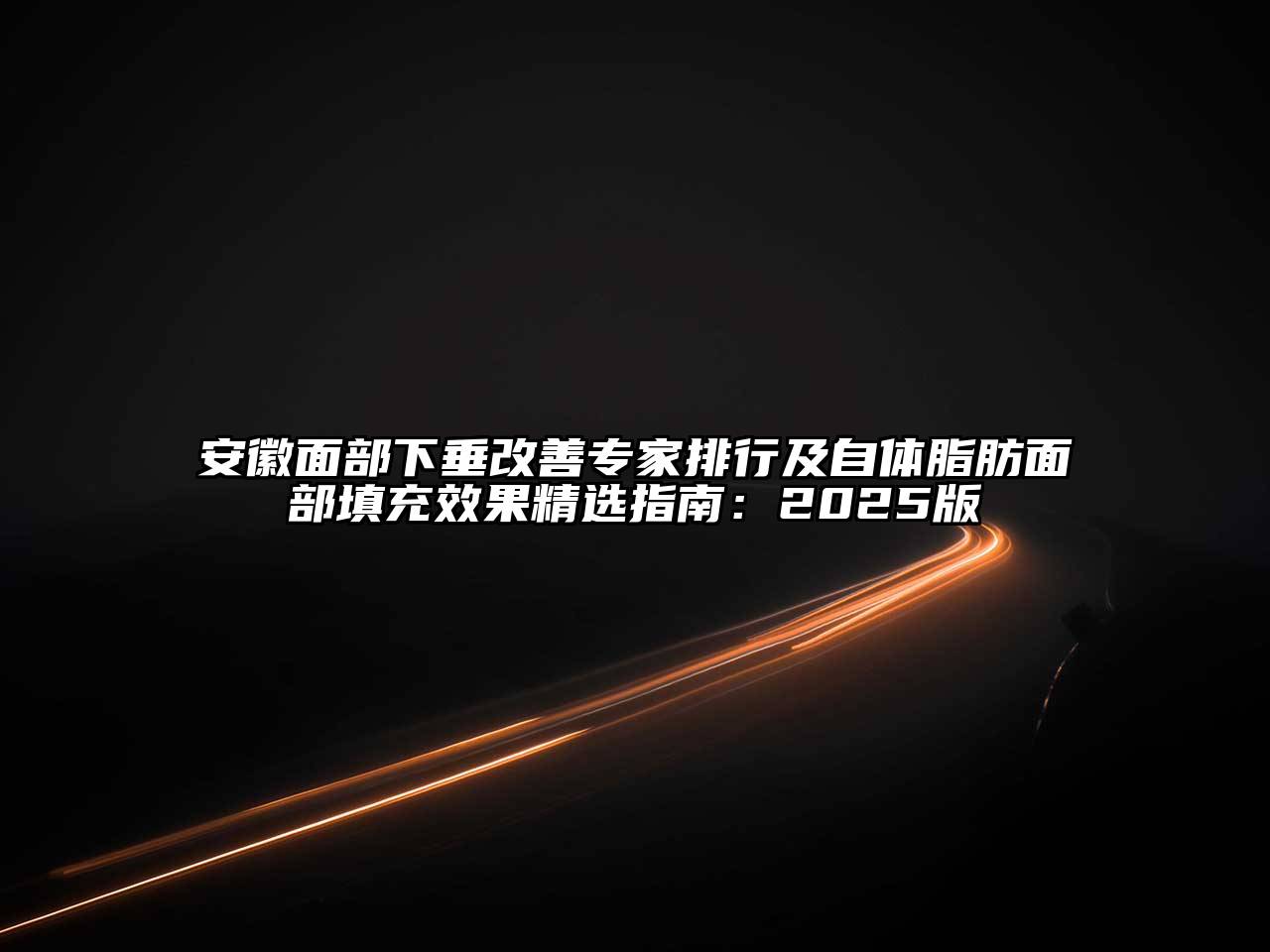 安徽面部下垂改善专家排行及自体脂肪面部填充效果精选指南：2025版
