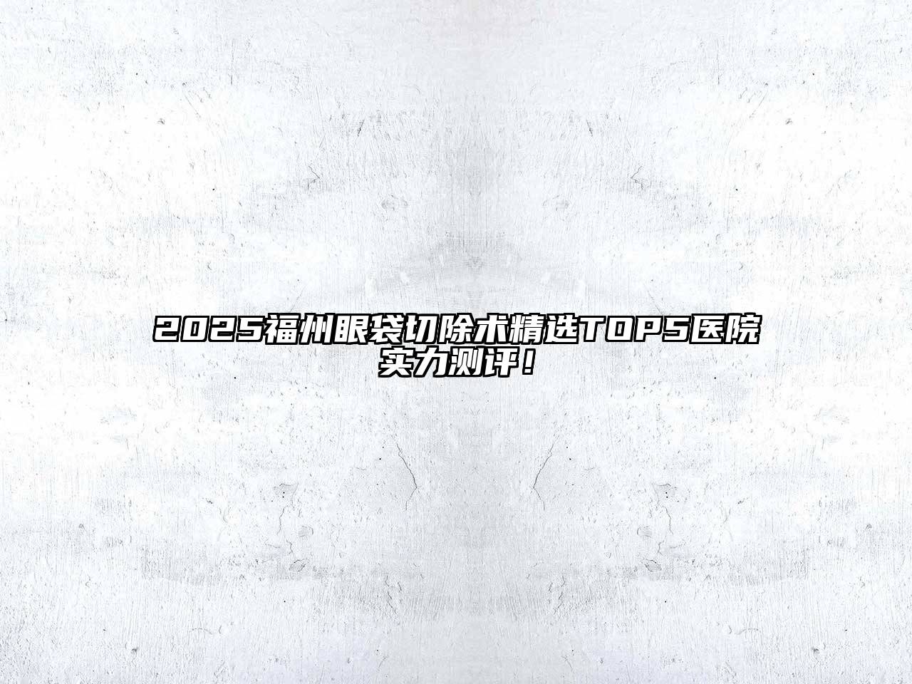2025福州眼袋切除术精选TOP5医院实力测评！
