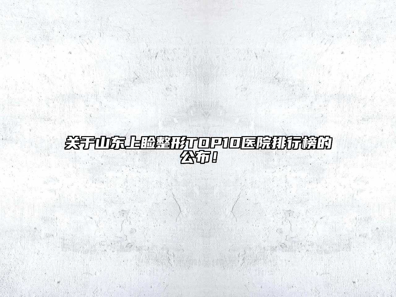山东上睑整形TOP10医院排行榜的公布！