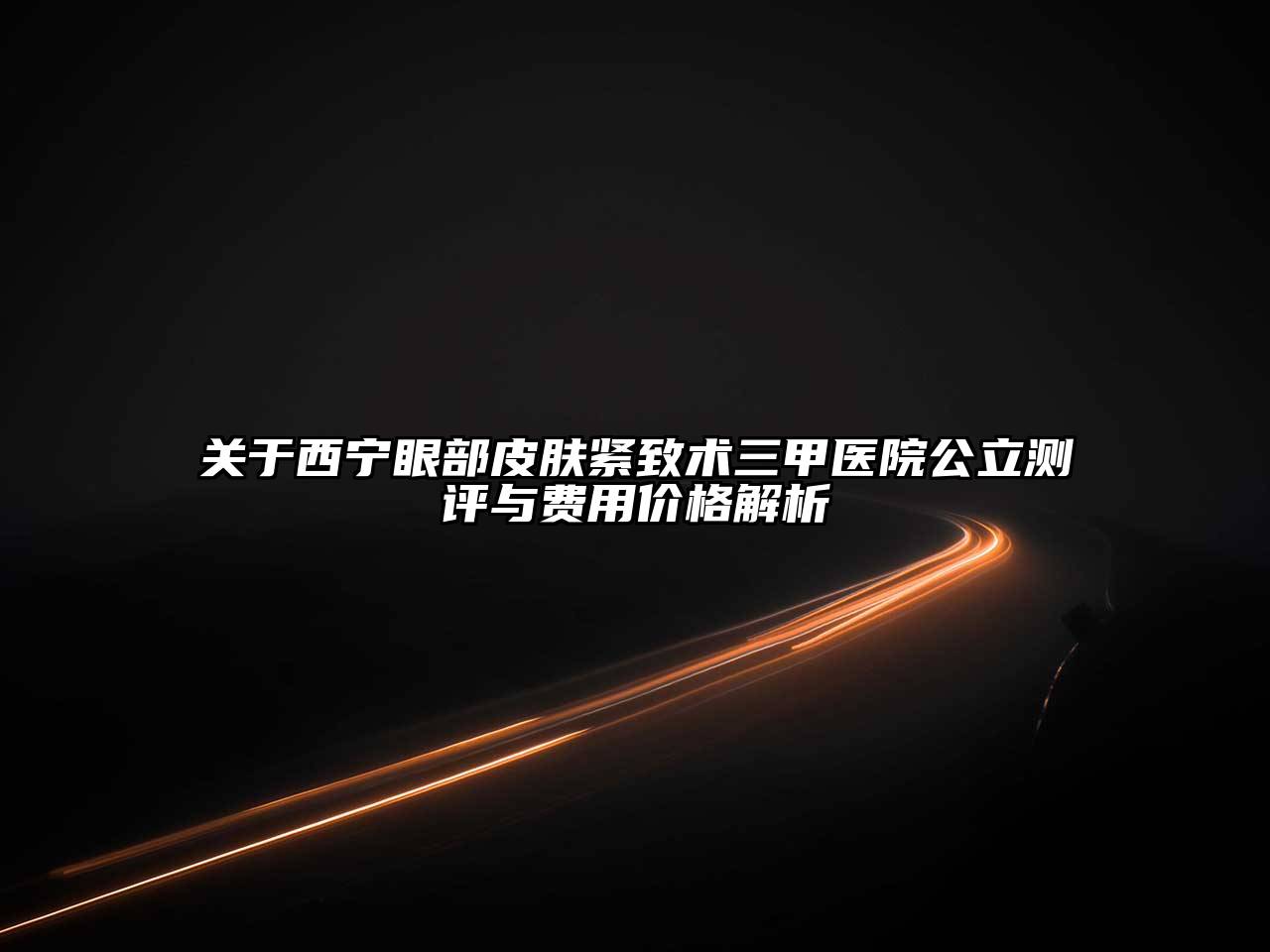 西宁眼部皮肤紧致术三甲医院公立测评与费用价格解析